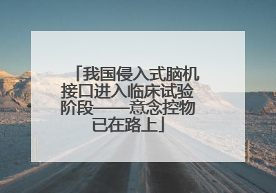 我国侵入式脑机接口进入临床试验阶段——意念控物已在路上