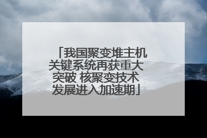 我国聚变堆主机关键系统再获重大突破 核聚变技术发展进入加速期