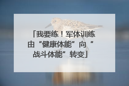 我要练！军体训练由“健康体能”向“战斗体能”转变