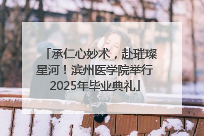 承仁心妙术，赴璀璨星河！滨州医学院举行2025年毕业典礼