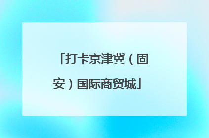 打卡京津冀（固安）国际商贸城