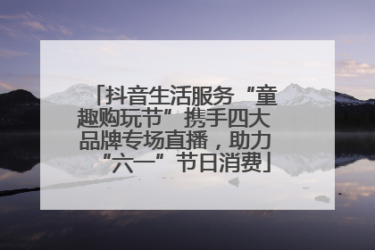 抖音生活服务“童趣购玩节”携手四大品牌专场直播，助力“六一”节日消费