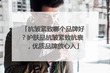抗皱紧致哪个品牌好？护肤品抗皱紧致抗衰，优质品牌放心入