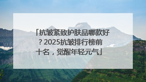 抗皱紧致护肤品哪款好？2025抗皱排行榜前十名，觉醒年轻元气