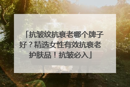 抗皱纹抗衰老哪个牌子好？精选女性有效抗衰老护肤品！抗皱必入