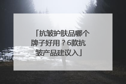 抗皱护肤品哪个牌子好用？6款抗皱产品建议入