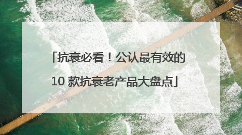 抗衰必看！公认最有效的 10 款抗衰老产品大盘点