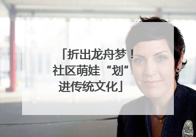 折出龙舟梦！社区萌娃“划”进传统文化