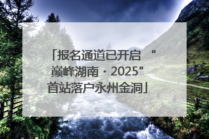 报名通道已开启 “巅峰湖南・2025”首站落户永州金洞