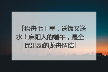 抬舟七十里，送饭又送水！麻阳人的端午，是全民出动的龙舟情结