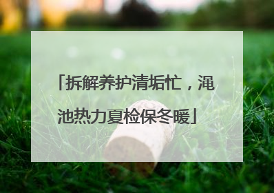 拆解养护清垢忙，渑池热力夏检保冬暖