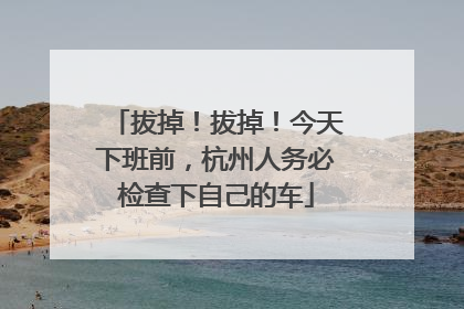 拔掉！拔掉！今天下班前，杭州人务必检查下自己的车
