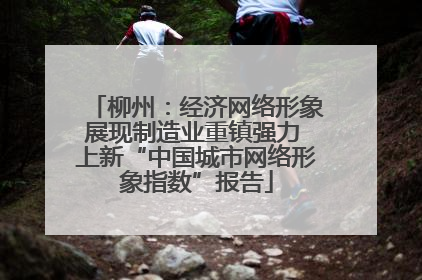柳州：经济网络形象展现制造业重镇强力 上新“中国城市网络形象指数”报告