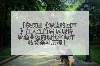 杂技剧《深蓝的回声》在大连首演 展现传统渔业迈向现代化海洋牧场奋斗历程