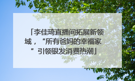 李佳琦直播间拓展新领域，“所有爸妈的幸福家”引领银发消费热潮