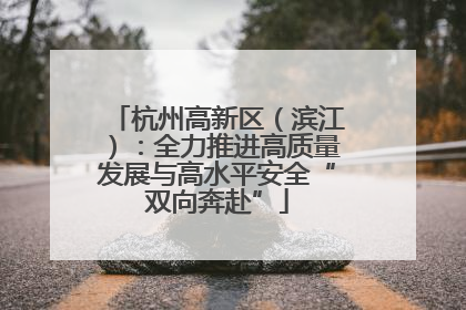 杭州高新区（滨江）：全力推进高质量发展与高水平安全“双向奔赴”