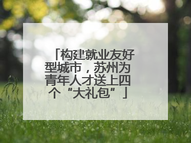 构建就业友好型城市，苏州为青年人才送上四个“大礼包”