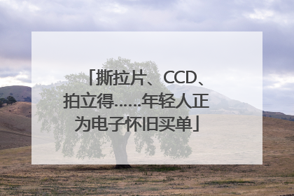 撕拉片、CCD、拍立得……年轻人正为电子怀旧买单