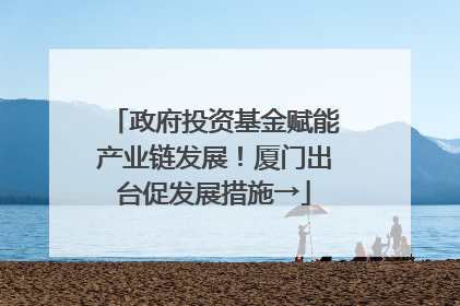 政府投资基金赋能产业链发展！厦门出台促发展措施→