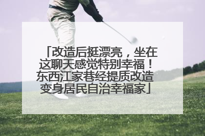 改造后挺漂亮，坐在这聊天感觉特别幸福！东西江家巷经提质改造变身居民自治幸福家