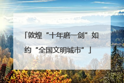 敦煌“十年磨一剑”如约“全国文明城市”