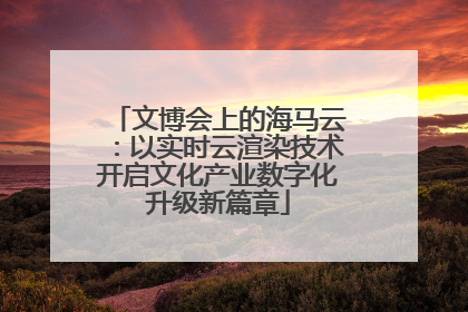 文博会上的海马云：以实时云渲染技术开启文化产业数字化升级新篇章
