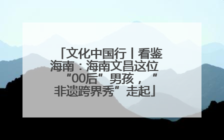 文化中国行丨看鉴海南：海南文昌这位“00后”男孩，“非遗跨界秀”走起