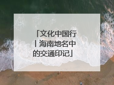 文化中国行丨海南地名中的交通印记