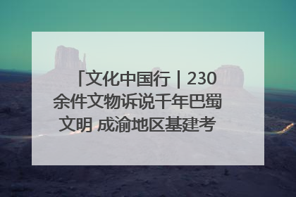 文化中国行｜230余件文物诉说千年巴蜀文明 成渝地区基建考古成果展开展