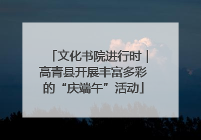 文化书院进行时｜高青县开展丰富多彩的“庆端午”活动