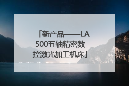 新产品——LA500五轴精密数控激光加工机床