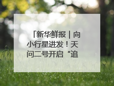 新华鲜报｜向小行星进发！天问二号开启“追星”之旅