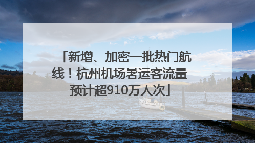 新增、加密一批热门航线！杭州机场暑运客流量预计超910万人次
