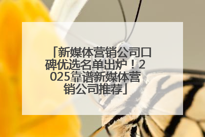 新媒体营销公司口碑优选名单出炉！2025靠谱新媒体营销公司推荐