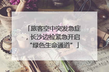 旅客空中突发急症，长沙边检紧急开启“绿色生命通道”