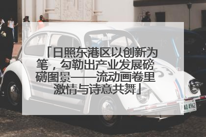 日照东港区以创新为笔，勾勒出产业发展磅礴图景——流动画卷里 激情与诗意共舞