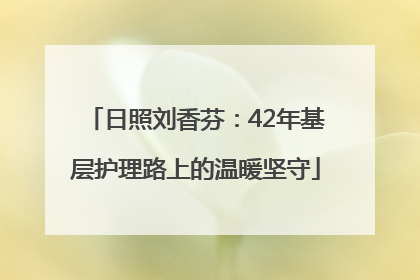 日照刘香芬：42年基层护理路上的温暖坚守