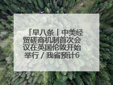 早八条丨中美经贸磋商机制首次会议在英国伦敦开始举行／我省预计6月25日公布高考成绩与录取最低控制分数线