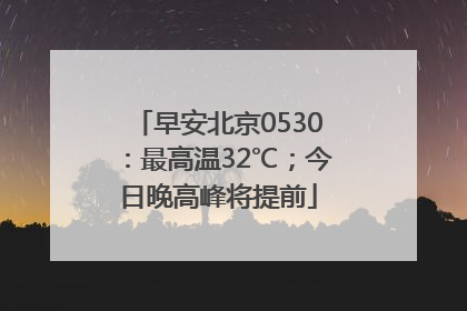 早安北京0530：最高温32℃；今日晚高峰将提前