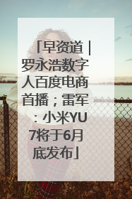 早资道｜罗永浩数字人百度电商首播；雷军：小米YU7将于6月底发布