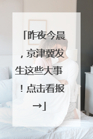 昨夜今晨，京津冀发生这些大事！点击看报→