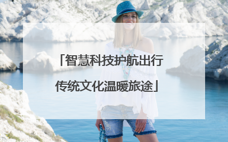 智慧科技护航出行 传统文化温暖旅途