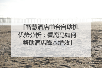 智慧酒店前台自助机优势分析：看鹿马如何帮助酒店降本增效