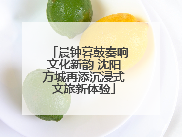 晨钟暮鼓奏响文化新韵 沈阳方城再添沉浸式文旅新体验
