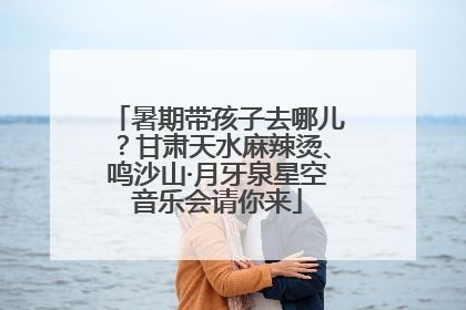 暑期带孩子去哪儿？甘肃天水麻辣烫、鸣沙山·月牙泉星空音乐会请你来