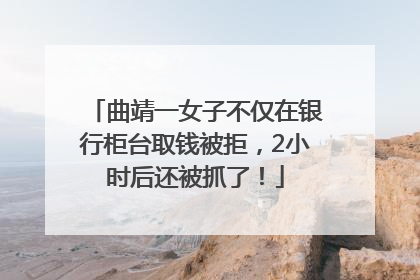 曲靖一女子不仅在银行柜台取钱被拒，2小时后还被抓了！