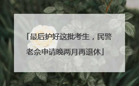 最后护好这批考生，民警老佘申请晚两月再退休