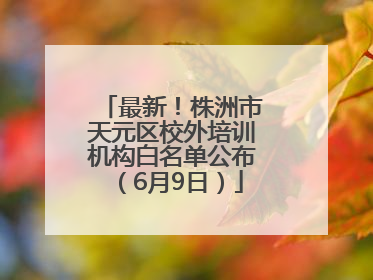 最新！株洲市天元区校外培训机构白名单公布（6月9日）