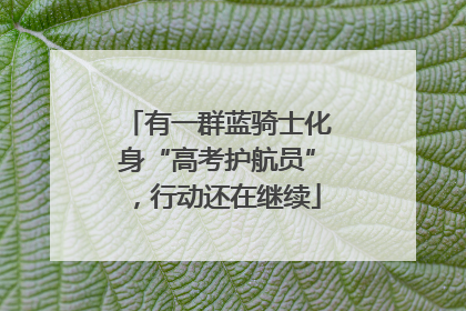 有一群蓝骑士化身“高考护航员”，行动还在继续