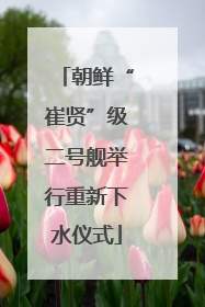 朝鲜“崔贤”级二号舰举行重新下水仪式